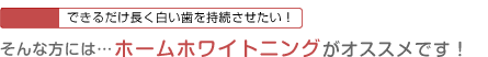 Case1：できるだけ長く白い歯を持続させたい！そんな方にはホームホワイトニングがオススメです！