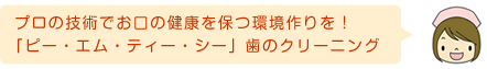 プロの技術でお口の健康を保つ環境作りを！「ピー・エム・ティー・シー」歯のクリーニング